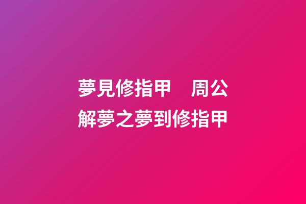 夢見修指甲　周公解夢之夢到修指甲